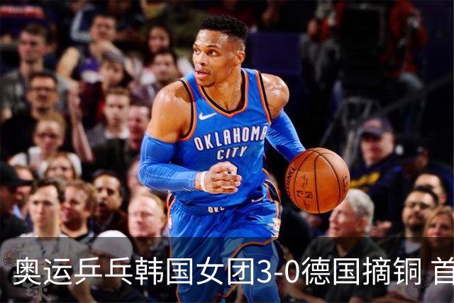 奥运乒乓韩国女团3-0德国摘铜 首场女双稍有波折